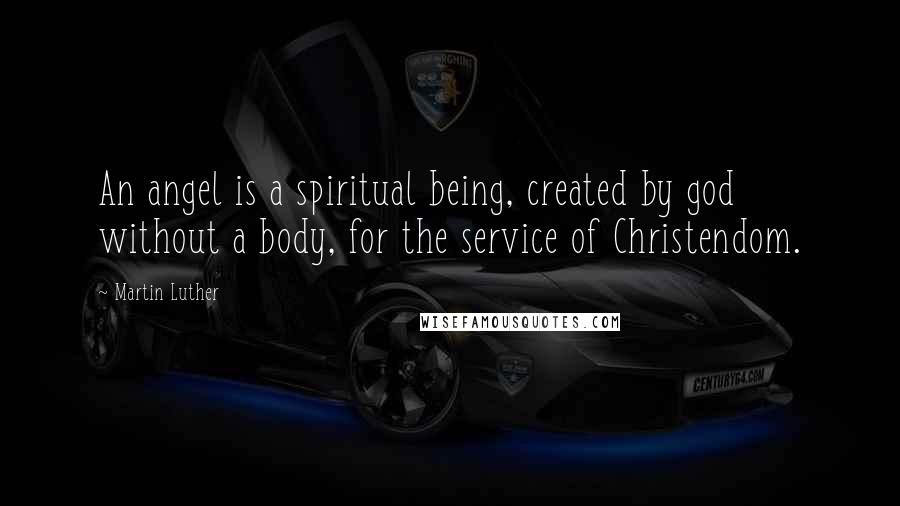 Martin Luther Quotes: An angel is a spiritual being, created by god without a body, for the service of Christendom.