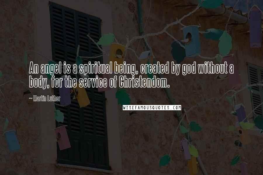 Martin Luther Quotes: An angel is a spiritual being, created by god without a body, for the service of Christendom.