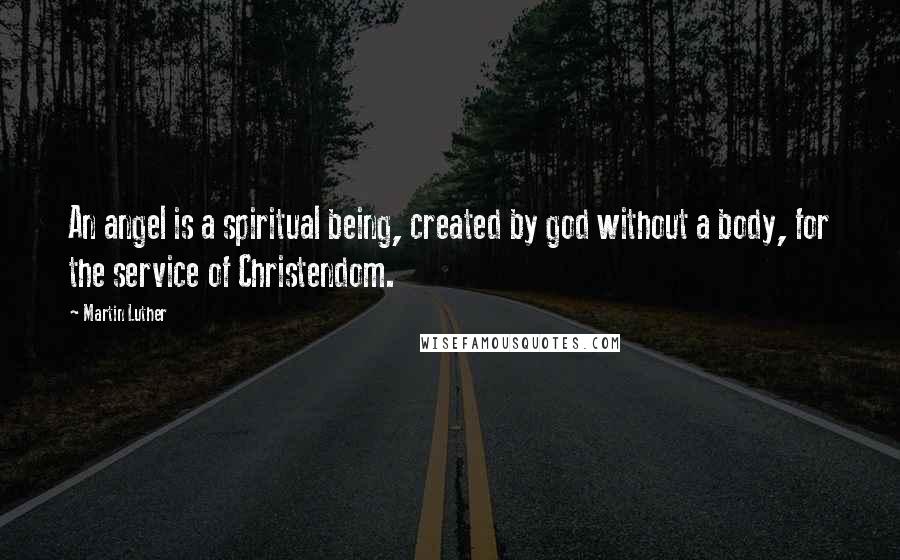 Martin Luther Quotes: An angel is a spiritual being, created by god without a body, for the service of Christendom.