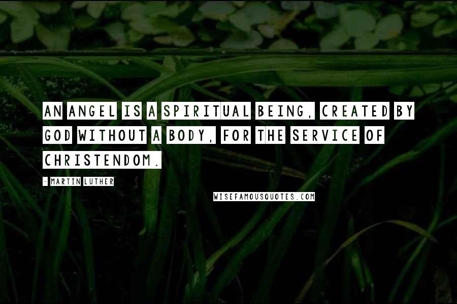 Martin Luther Quotes: An angel is a spiritual being, created by god without a body, for the service of Christendom.