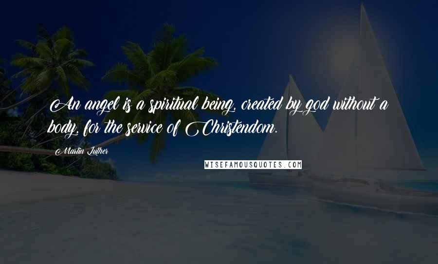Martin Luther Quotes: An angel is a spiritual being, created by god without a body, for the service of Christendom.