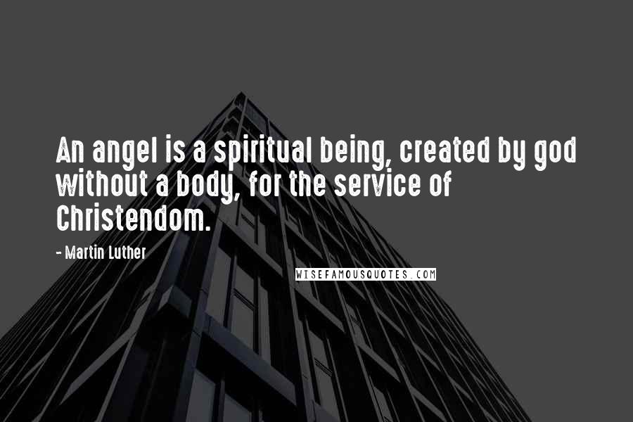 Martin Luther Quotes: An angel is a spiritual being, created by god without a body, for the service of Christendom.