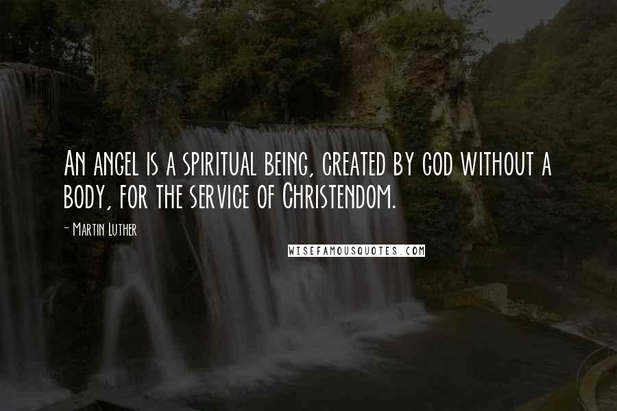 Martin Luther Quotes: An angel is a spiritual being, created by god without a body, for the service of Christendom.