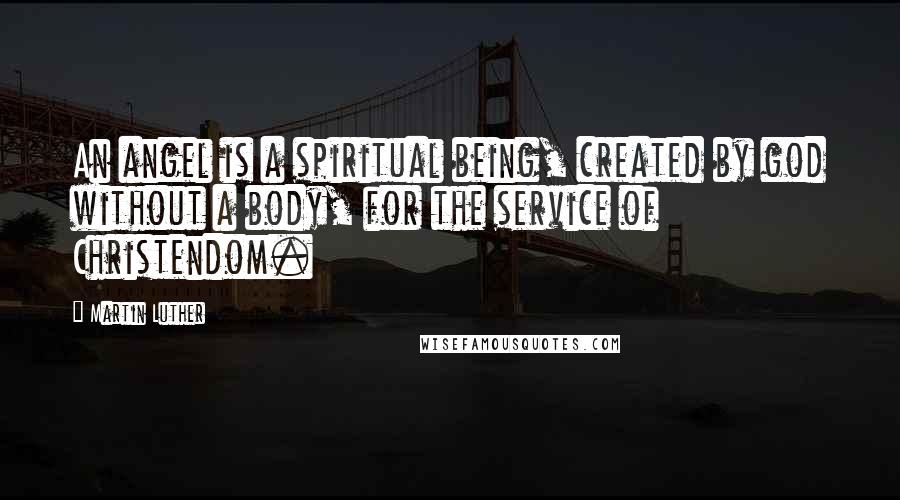 Martin Luther Quotes: An angel is a spiritual being, created by god without a body, for the service of Christendom.