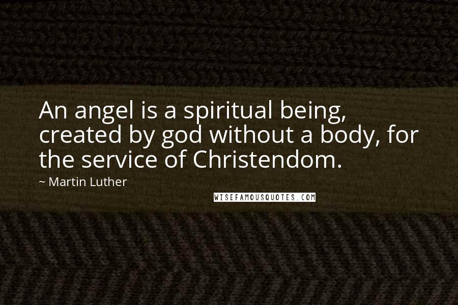 Martin Luther Quotes: An angel is a spiritual being, created by god without a body, for the service of Christendom.