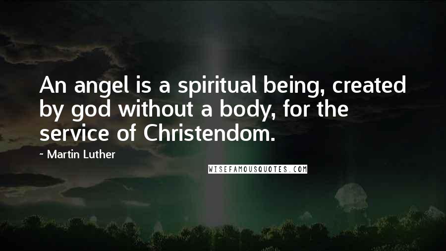 Martin Luther Quotes: An angel is a spiritual being, created by god without a body, for the service of Christendom.