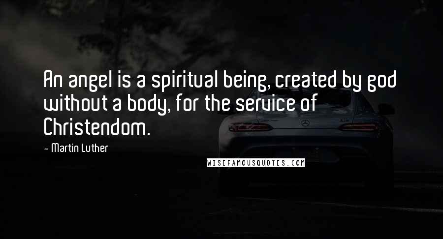 Martin Luther Quotes: An angel is a spiritual being, created by god without a body, for the service of Christendom.