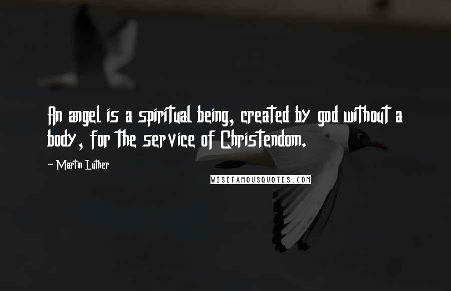 Martin Luther Quotes: An angel is a spiritual being, created by god without a body, for the service of Christendom.