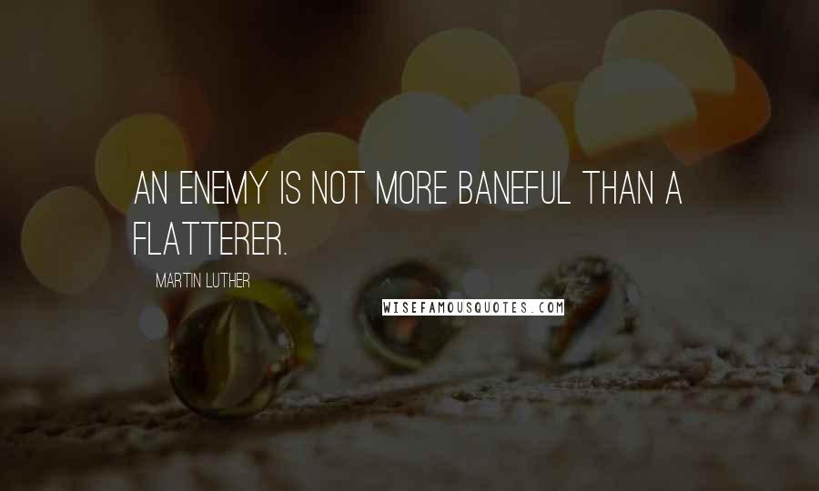 Martin Luther Quotes: an enemy is not more baneful than a flatterer.