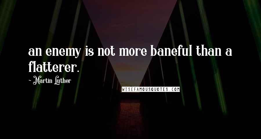 Martin Luther Quotes: an enemy is not more baneful than a flatterer.