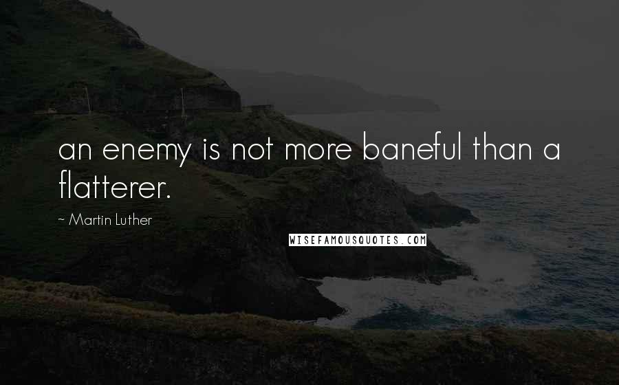 Martin Luther Quotes: an enemy is not more baneful than a flatterer.