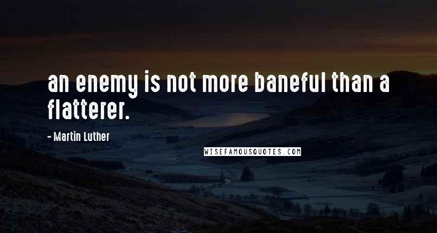 Martin Luther Quotes: an enemy is not more baneful than a flatterer.