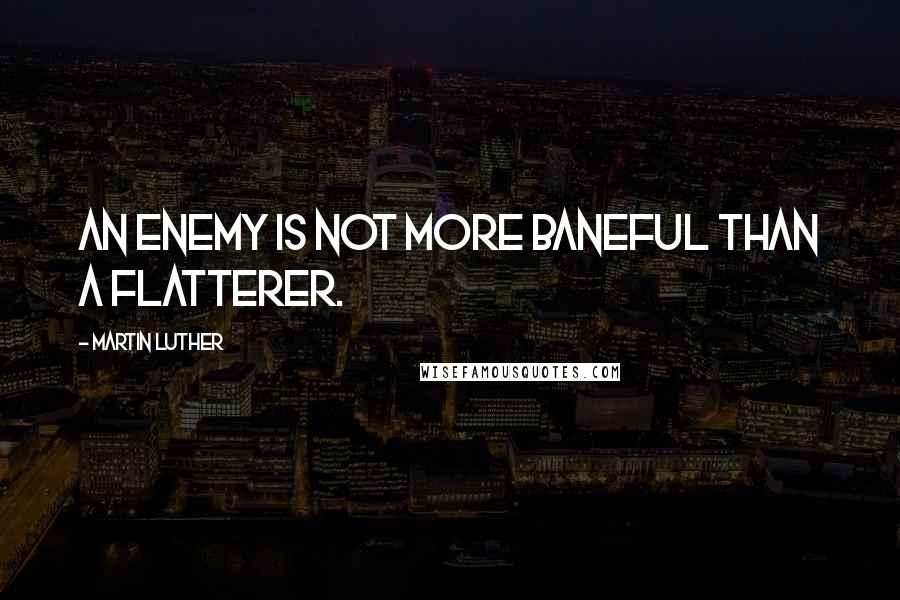 Martin Luther Quotes: an enemy is not more baneful than a flatterer.