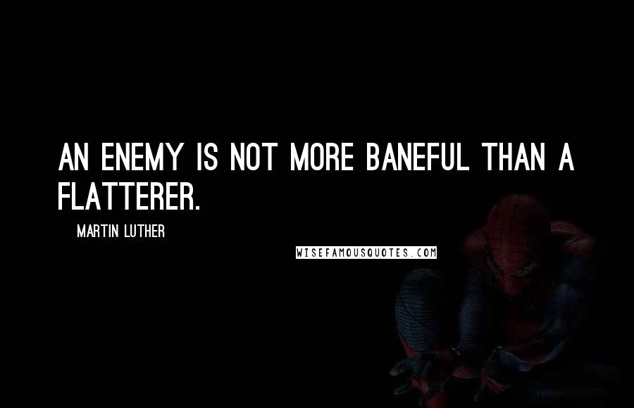 Martin Luther Quotes: an enemy is not more baneful than a flatterer.