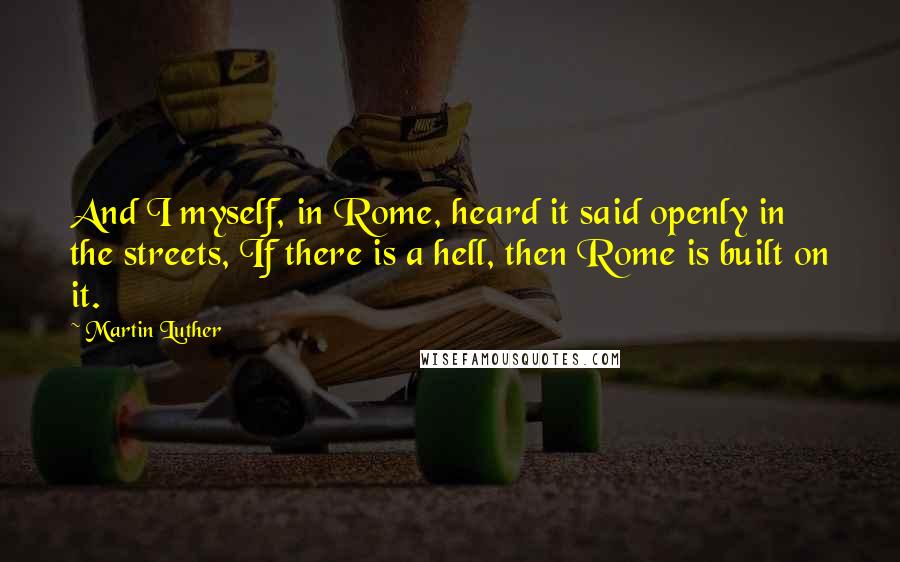 Martin Luther Quotes: And I myself, in Rome, heard it said openly in the streets, If there is a hell, then Rome is built on it.