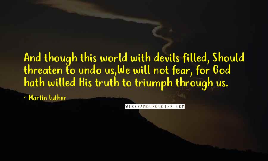 Martin Luther Quotes: And though this world with devils filled, Should threaten to undo us,We will not fear, for God hath willed His truth to triumph through us.