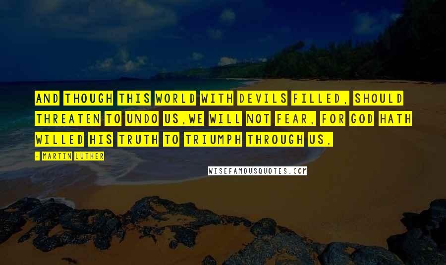 Martin Luther Quotes: And though this world with devils filled, Should threaten to undo us,We will not fear, for God hath willed His truth to triumph through us.