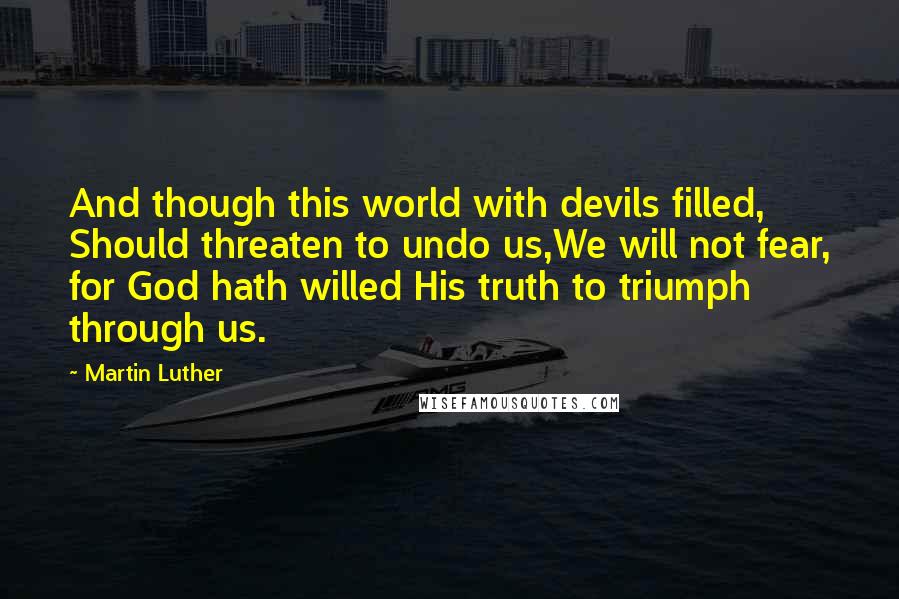 Martin Luther Quotes: And though this world with devils filled, Should threaten to undo us,We will not fear, for God hath willed His truth to triumph through us.