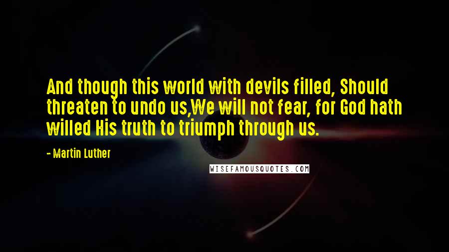 Martin Luther Quotes: And though this world with devils filled, Should threaten to undo us,We will not fear, for God hath willed His truth to triumph through us.