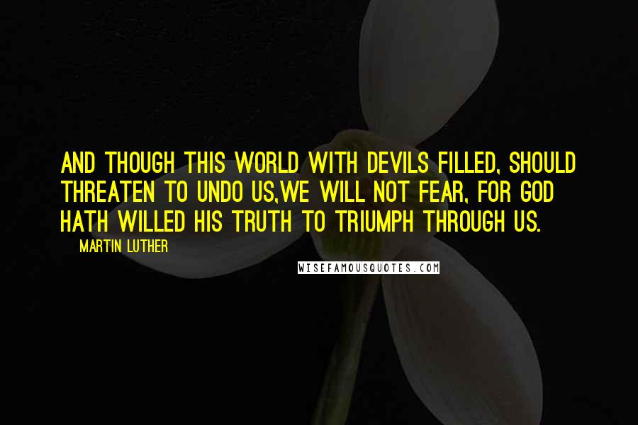 Martin Luther Quotes: And though this world with devils filled, Should threaten to undo us,We will not fear, for God hath willed His truth to triumph through us.