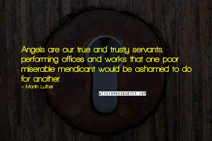 Martin Luther Quotes: Angels are our true and trusty servants, performing offices and works that one poor miserable mendicant would be ashamed to do for another.