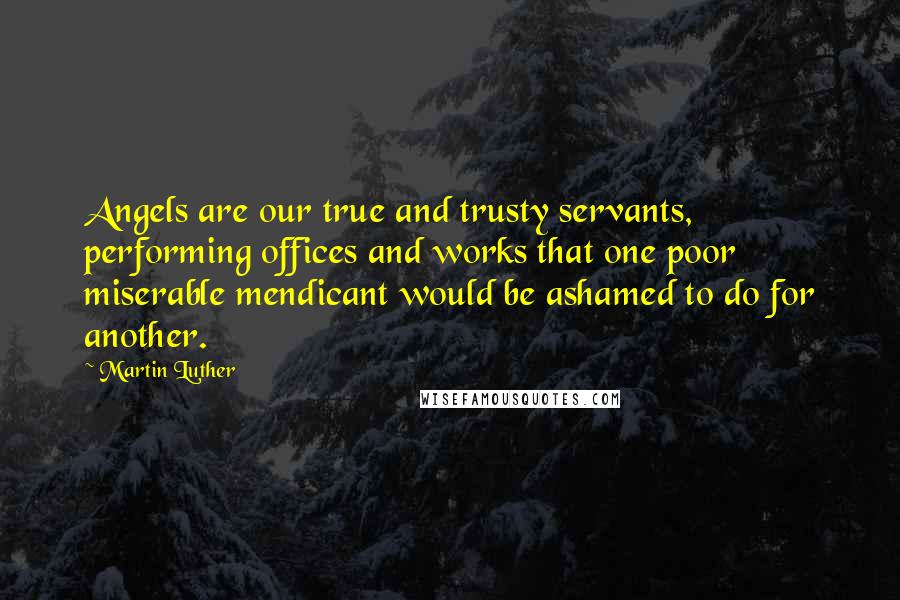 Martin Luther Quotes: Angels are our true and trusty servants, performing offices and works that one poor miserable mendicant would be ashamed to do for another.