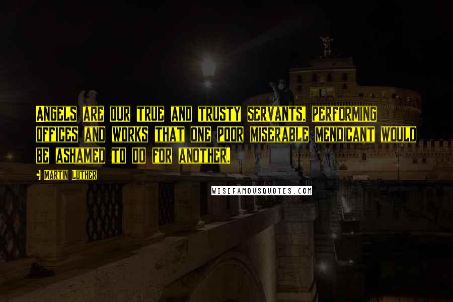 Martin Luther Quotes: Angels are our true and trusty servants, performing offices and works that one poor miserable mendicant would be ashamed to do for another.