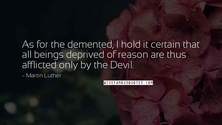 Martin Luther Quotes: As for the demented, I hold it certain that all beings deprived of reason are thus afflicted only by the Devil.