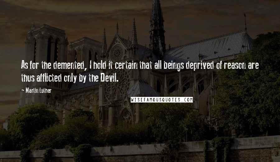 Martin Luther Quotes: As for the demented, I hold it certain that all beings deprived of reason are thus afflicted only by the Devil.