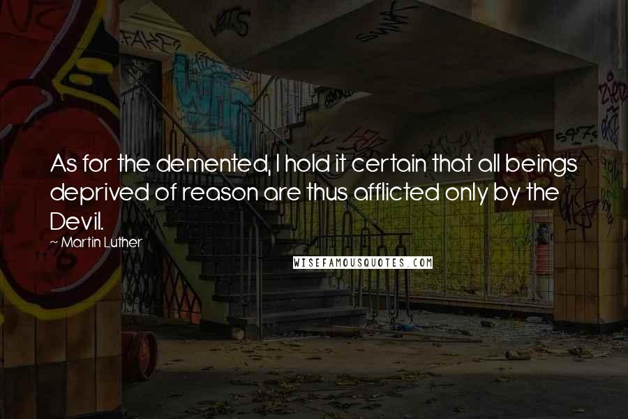 Martin Luther Quotes: As for the demented, I hold it certain that all beings deprived of reason are thus afflicted only by the Devil.