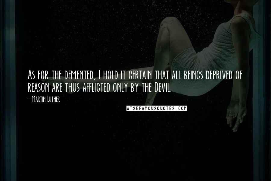Martin Luther Quotes: As for the demented, I hold it certain that all beings deprived of reason are thus afflicted only by the Devil.