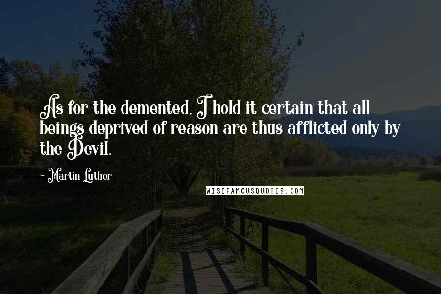 Martin Luther Quotes: As for the demented, I hold it certain that all beings deprived of reason are thus afflicted only by the Devil.