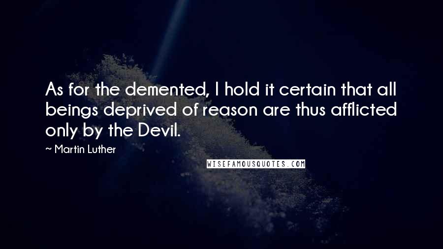 Martin Luther Quotes: As for the demented, I hold it certain that all beings deprived of reason are thus afflicted only by the Devil.