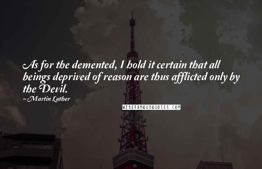 Martin Luther Quotes: As for the demented, I hold it certain that all beings deprived of reason are thus afflicted only by the Devil.