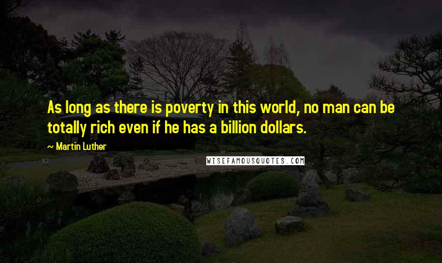 Martin Luther Quotes: As long as there is poverty in this world, no man can be totally rich even if he has a billion dollars.