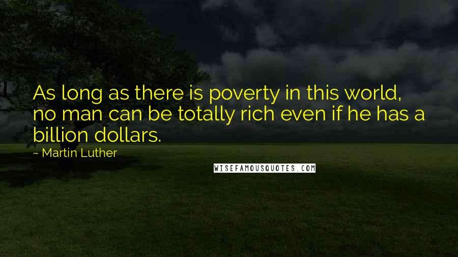 Martin Luther Quotes: As long as there is poverty in this world, no man can be totally rich even if he has a billion dollars.