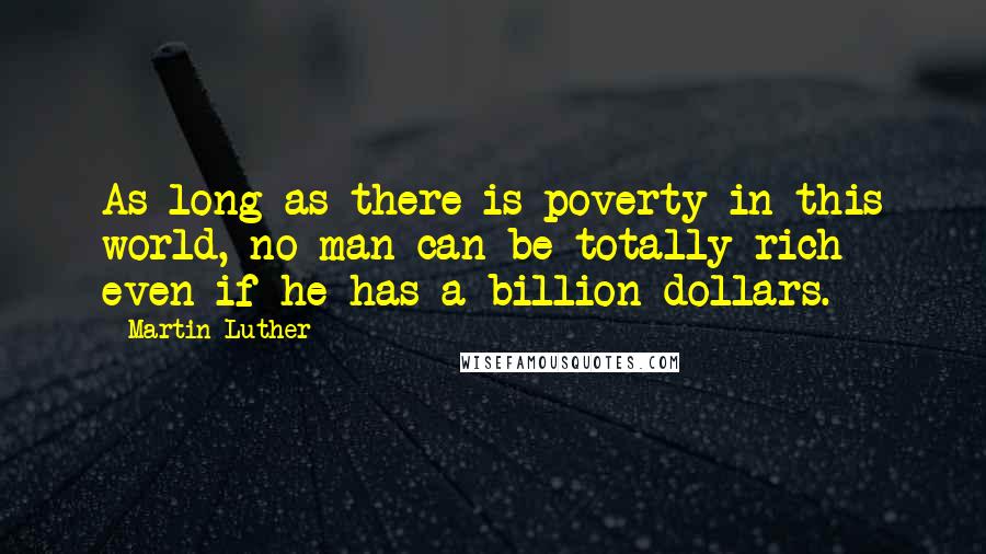 Martin Luther Quotes: As long as there is poverty in this world, no man can be totally rich even if he has a billion dollars.