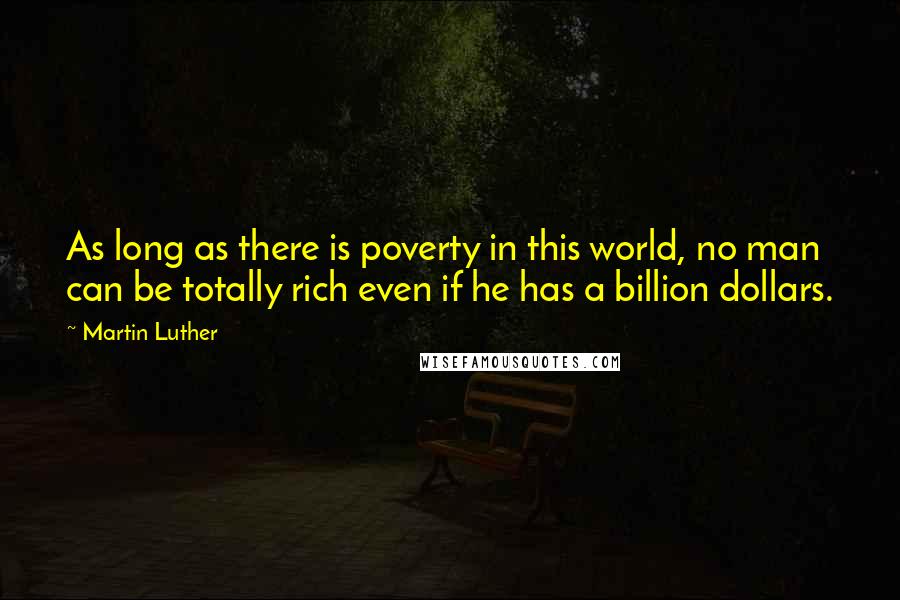 Martin Luther Quotes: As long as there is poverty in this world, no man can be totally rich even if he has a billion dollars.