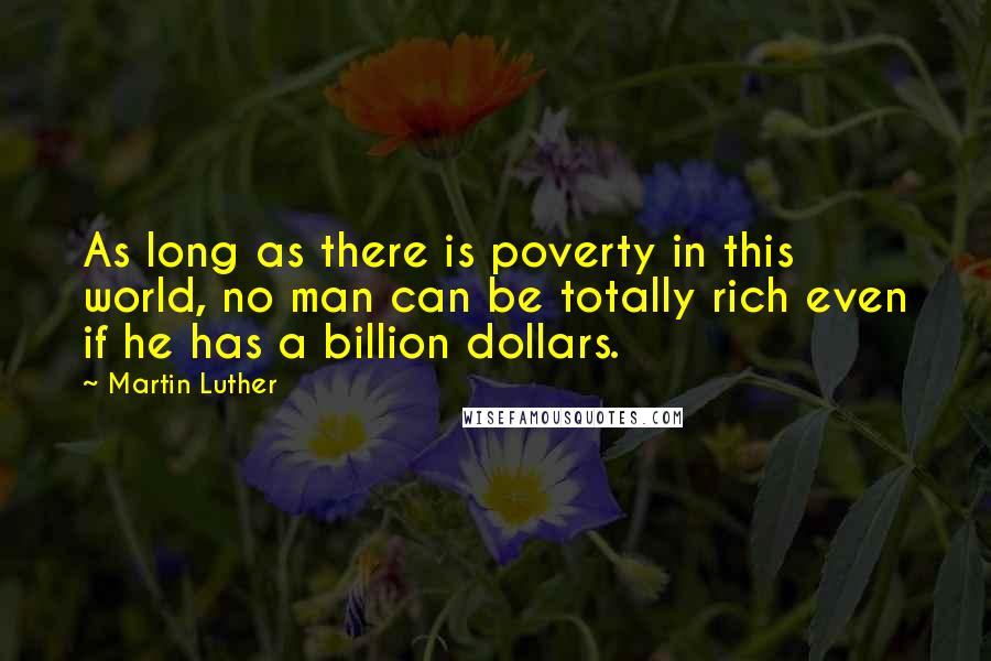 Martin Luther Quotes: As long as there is poverty in this world, no man can be totally rich even if he has a billion dollars.