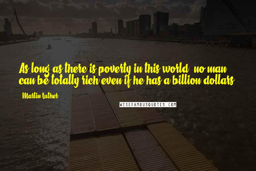 Martin Luther Quotes: As long as there is poverty in this world, no man can be totally rich even if he has a billion dollars.