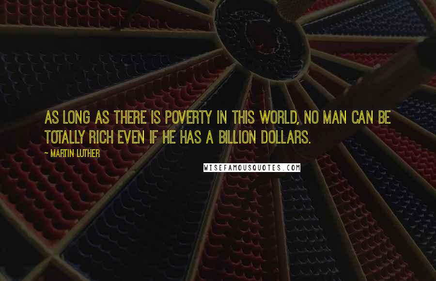 Martin Luther Quotes: As long as there is poverty in this world, no man can be totally rich even if he has a billion dollars.