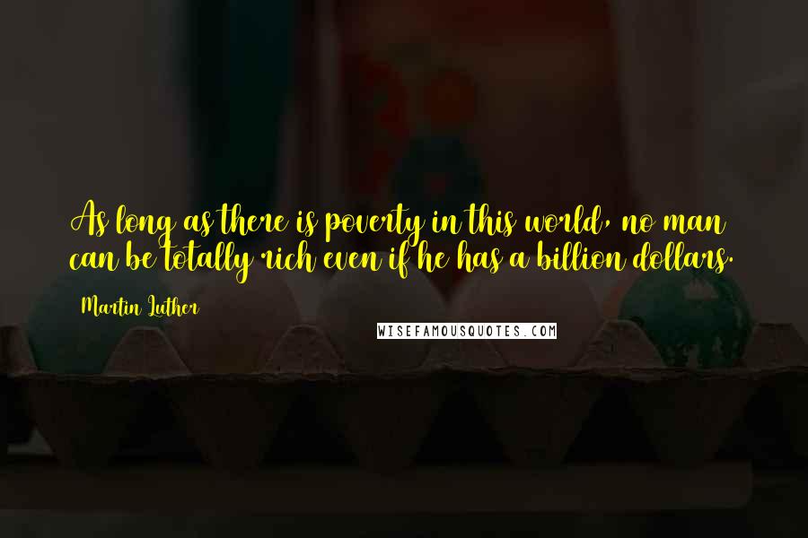 Martin Luther Quotes: As long as there is poverty in this world, no man can be totally rich even if he has a billion dollars.