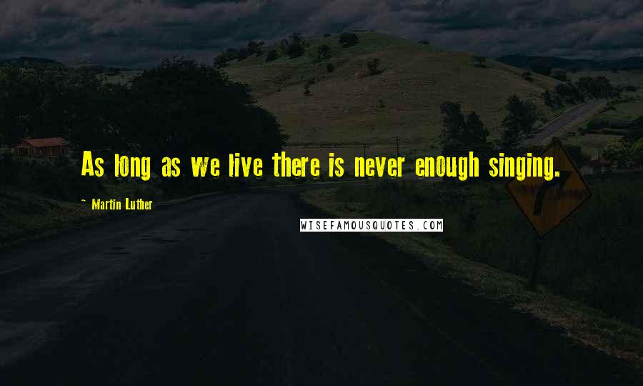 Martin Luther Quotes: As long as we live there is never enough singing.