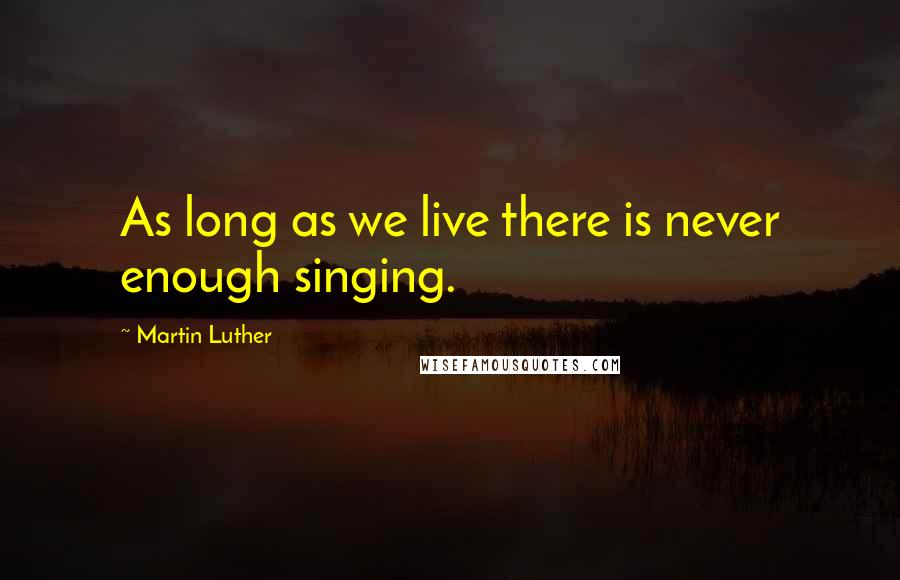 Martin Luther Quotes: As long as we live there is never enough singing.