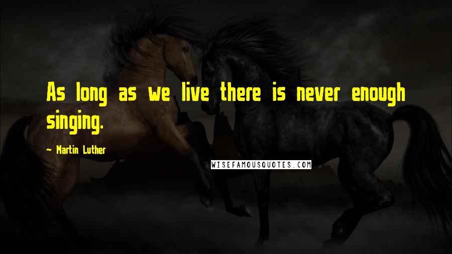 Martin Luther Quotes: As long as we live there is never enough singing.