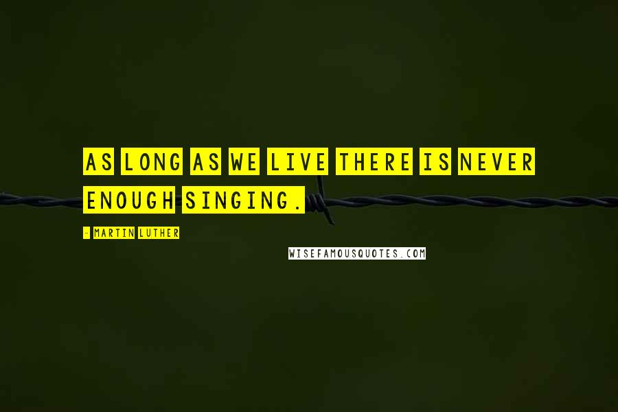 Martin Luther Quotes: As long as we live there is never enough singing.