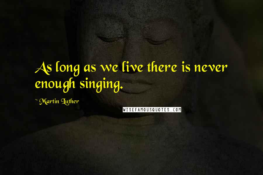 Martin Luther Quotes: As long as we live there is never enough singing.