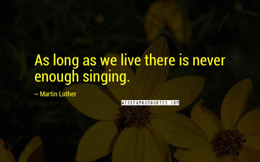 Martin Luther Quotes: As long as we live there is never enough singing.