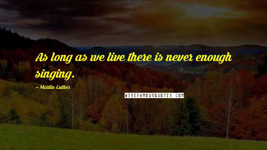 Martin Luther Quotes: As long as we live there is never enough singing.