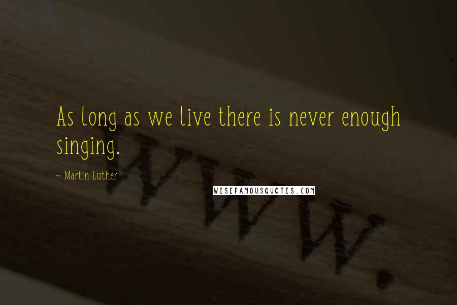 Martin Luther Quotes: As long as we live there is never enough singing.